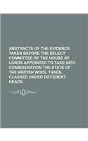 Abstracts of the Evidence Taken Before the Select Committee of the House of Lords Appointed to Take Into Consideration the State of the British Wool Trade, Classed Under Different Heads