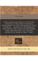 Acts Done and Past in the Sixth Session of the First Triennial Parliament of Our Soveraigne Lord Charles ... Holden at Edinburgh, Beginning the Third of November 1646, and Ending the Twenty Seventh of March 1647. (1647)