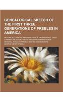 Genealogical Sketch of the First Three Generations of Prebles in America; With an Account of Abraham Preble the Emigrant, Their Common Ancestor, and of His Grandson Brigadier General Jedediah Preble, and His Descendants