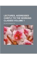 Lectures, Addressed Chiefly to the Working Classes Volume 1