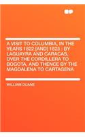 A Visit to Columbia, in the Years 1822 [And] 1823: By Laguayra and Caracas, Over the Cordillera to Bogota, and Thence by the Magdalena to Cartagena