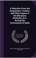 A Selection from the Despatches, Treaties, and Other Papers of the Marquess Wellesley, K.G., During His Government of India