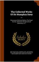 The Collected Works of Sir Humphry Davy ...: Discourses Delivered Before the Royal Society. Elements of Agricultural Chemistry, PT. I