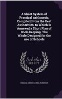 Short System of Practical Arithmetic, Compiled From the Best Authorities; to Which is Annexed a Short Plan of Book-keeping. The Whole Designed for the use of Schools