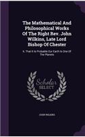 The Mathematical And Philosophical Works Of The Right Rev. John Wilkins, Late Lord Bishop Of Chester: Ii. That It Is Probable Our Earth Is One Of The Planets(English)