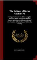 The Indians of Berks County, Pa: Being a Summary of All the Tangible Records of the Aborigines of Berks County, with Cuts and Descriptions of the Varieties of Relics Found Within th