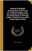 History of Buffalo Consistory A.A.S.R. and Co-ordinate Bodies From the Institution of Palmoni Lodge of Perfection in 1867, to the Close of 1915