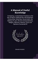 A Manual of Useful Knowledge: Containing, a Catechetical Treatise on the law of Nature, National law, Municipal law, Criminal law, Moral law, Government, the Making of Laws, the 