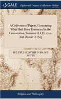 A Collection of Papers, Concerning What Hath Been Transacted in the Convocation, Summon'd A.D. 1702. and Dissolv'd 1705