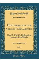 Die Lehre Von Der Vokalen Ornamentik, Vol. 1: Das 17. Und 18. Jahrhundert Bis in Die Zeit Glucks (Classic Reprint)