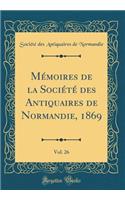 Mï¿½moires de la Sociï¿½tï¿½ Des Antiquaires de Normandie, 1869, Vol. 26 (Classic Reprint)