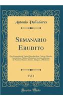 Semanario Erudito, Vol. 1: Que Comprehende Varias Obras Ineditas, Criticas, Morales, Instructivas, PolÃ­ticas, Historicas, Satiricas, Y Jocosas de Nuestros Mejores Autores Antiguos, Y Modernos (Classic Reprint)