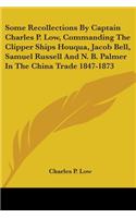 Some Recollections By Captain Charles P. Low, Commanding The Clipper Ships Houqua, Jacob Bell, Samuel Russell And N. B. Palmer In The China Trade 1847-1873