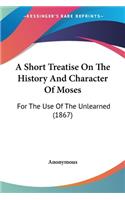 A Short Treatise On The History And Character Of Moses: For The Use Of The Unlearned (1867)