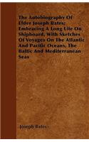 Autobiography Of Elder Joseph Bates; Embracing A Long Life On Shipboard, With Sketches Of Voyages On The Atlantic And Pacific Oceans, The Baltic And Mediterranean Seas