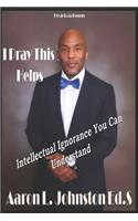 I Pray This Helps- Intellectual Ignorance You Can Understand.