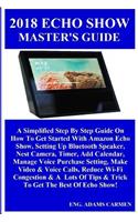 2018 Echo Show Master's Guide: A Simplified Step by Step Guide on How to Get Started with Amazon Echo Show, Setting Up Bluetooth Speaker, Nest Camera, Timer, Add Calendar, Manage Voice Purchase Setting, Make Video & Voice Calls, Reduce Wi-Fi Conges