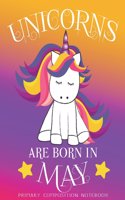 Primary Composition NoteBook Unicorns Are Born In May: Unicorn Birthday Writing Ruled Dashed Middle Line K-2 - Kindergarten Composition Book - Learn To Write Journal - Elementary Composition Notebook 100