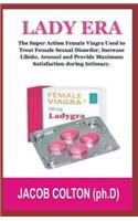 Lady Era: The Book Guide: The Super Female Viagra Used to Treat Female Sexual Disorder, Increase Libido, Arousal and Provide Maximum Satisfaction During Intimacy