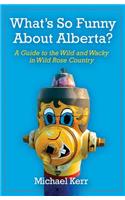 What's So Funny about Alberta?: A Guide to the Wild and Wacky in Wild Rose Country