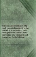 Scholia Aristophanica; being such comments adscript to the text of Aristophanes as have been preserved in the Codex Ravennas, arr., emended, and translated (Latin Edition)