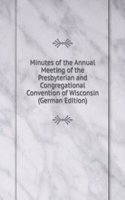 Minutes of the Annual Meeting of the Presbyterian and Congregational Convention of Wisconsin (German Edition)