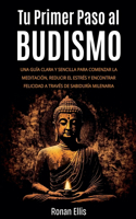 Tu Primer Paso al Budismo: Una Guía Clara y Sencilla Para Comenzar la Meditación, Reducir el Estrés y Encontrar Felicidad a Través de Sabiduría Milenaria