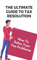The Ultimate Guide To Tax Resolution: How To Solve Your Tax Problems: Tax Savings Book
