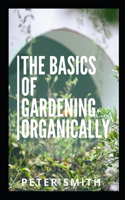 The Basics Of Gardening Organically: How To Start An Organic Garden