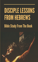 Disciple Lessons From Hebrews: Bible Study From The Book: Book Of Hebrew New Testament