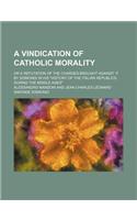 A Vindication of Catholic Morality; Or a Refutation of the Charges Brought Against It by Sismondi in His History of the Italian Republics During Th: (English)