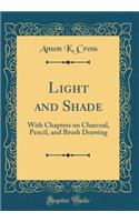 Light and Shade: With Chapters on Charcoal, Pencil, and Brush Drawing (Classic Reprint)