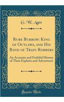 Rube Burrow: King of Outlaws, and His Band of Train Robbers: An Accurate and Faithful History of Their Exploits and Adventures (Classic Reprint)