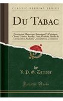 Du Tabac: Description Historique, Botanique Et Chimique, Climat, Culture, Rï¿½colte, Frais, Produits, Modes de Dessiccation, Sï¿½choirs, Conservation, Commerce (Classic Reprint)