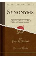 Synonyms: Designed to Give Skill in the Choice and Right Use of Words, and to Afford Variety and Facility in Expression (Classic Reprint)