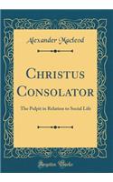 Christus Consolator: The Pulpit in Relation to Social Life (Classic Reprint)