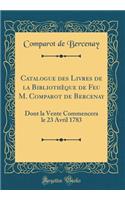 Catalogue Des Livres de la Bibliothï¿½que de Feu M. Comparot de Bercenay: Dont La Vente Commencera Le 23 Avril 1783 (Classic Reprint): Dont La Vente Commencera Le 23 Avril 1783 (Classic Reprint)