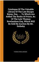 Catalogue of the Valuable Library of the Late Burges Bryan, Esq. ... . to Which Are Added the Books of Prints, &c. of the Late Thomas Rowlandson Exq. Which Will Be Sold by Auction by Mr. Sotheby