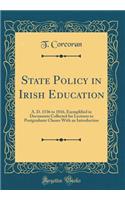 State Policy in Irish Education: A. D. 1536 to 1816, Exemplified in Documents Collected for Lectures to Postgraduate Classes with an Introduction (Classic Reprint)