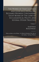 Works of That Learned and Judicious Divine Mr. Richard Hooker, Containing Eight Books of The Laws of Ecclesiastical Polity, and Several Other Treatises; With an Index to the Whole. To Which is Prefixed The Life of the Author / by Isaac Walton; Volu