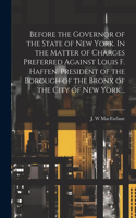 Before the Governor of the State of New York. In the Matter of Charges Preferred Against Louis F. Haffen, President of the Borough of the Bronx of the City of New York ..