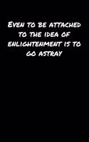 Even To Be Attached To The Idea Of Enlightenment Is To Go Astray