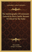 Autobiography Of Lieutenant-General Sir Harry Smith, Baronet Of Aliwal On The Sutlej