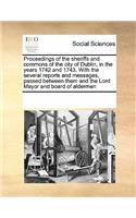 Proceedings of the sheriffs and commons of the city of Dublin, in the years 1742 and 1743. With the several reports and messages, passed between them and the Lord Mayor and board of aldermen