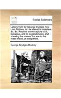 Letters from Sir George Brydges Now Lord Rodney, to His Majesty's Ministers, &C. &C. Relative to the Capture of St. Eustatius, and Its Dependencies; And Shewing the State of the War in the West-Indies, at That Period.