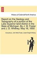 Report on the Geology and Topography of a portion of the Lake Superior land district in the State of Michigan. By J. W. Foster and J. D. Whitney. May 16, 1850