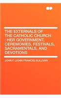 The Externals of the Catholic Church: Her Government, Ceremonies, Festivals, Sacramentals, and Devotions