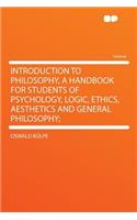 Introduction to Philosophy, a Handbook for Students of Psychology, Logic, Ethics, Aesthetics and General Philosophy;