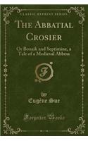 The Abbatial Crosier: Or Bonaik and Septimine, a Tale of a Medieval Abbess (Classic Reprint)