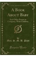 A Book about Baby: And Other Poems in Company, with Children (Classic Reprint)